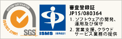 JIS Q 27001：2014 審査登録証　JP15/080364 対象範囲1.ソフトウェアの開発、運用及び保守2.営業支援、クラウドサービス業務の提供
